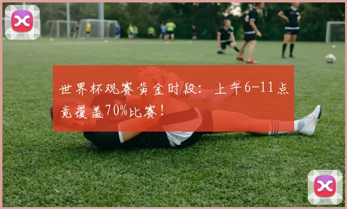 世界杯观赛黄金时段：上午6-11点竟覆盖70%比赛！