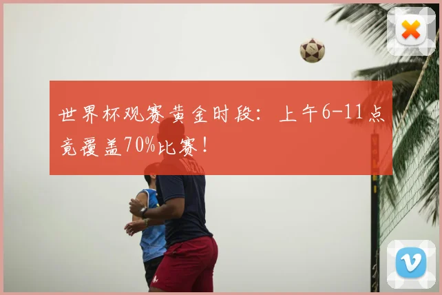 世界杯观赛黄金时段：上午6-11点竟覆盖70%比赛！