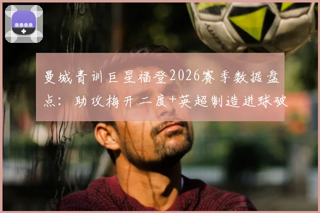 曼城青训巨星福登2026赛季数据盘点：助攻梅开二度+英超制造进球破百，技术特点分析与未来展望