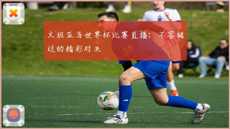 文班亚马世界杯比赛直播：不容错过的精彩对决