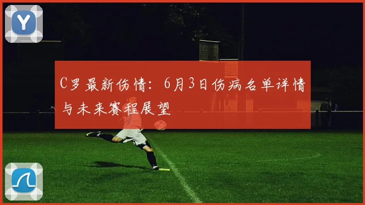 C罗最新伤情：6月3日伤病名单详情与未来赛程展望