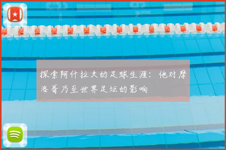 探索阿什拉夫的足球生涯：他对摩洛哥乃至世界足坛的影响