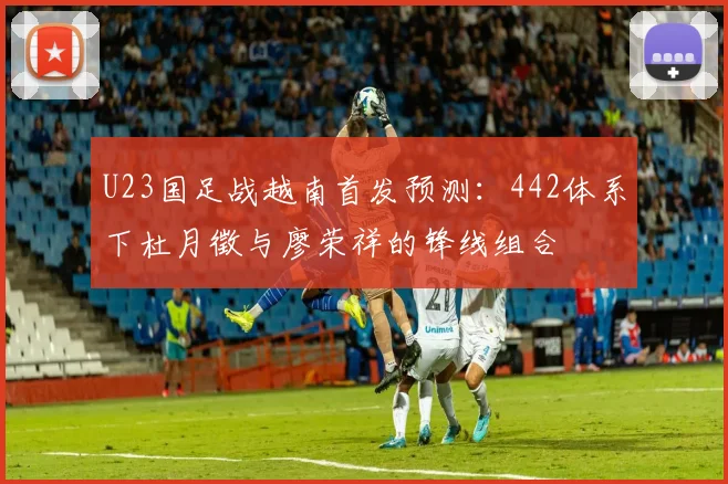 U23国足战越南首发预测：442体系下杜月徵与廖荣祥的锋线组合