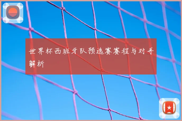 世界杯西班牙队预选赛赛程与对手解析