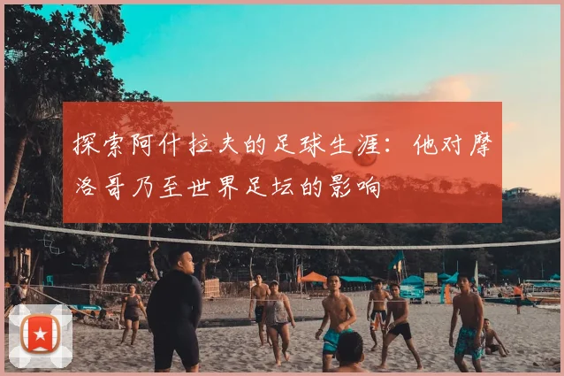 探索阿什拉夫的足球生涯：他对摩洛哥乃至世界足坛的影响