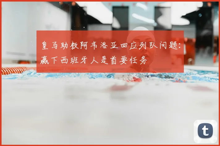皇马助教阿韦洛亚回应列队问题：赢下西班牙人是首要任务