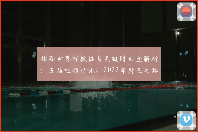 梅西世界杯数据与关键时刻全解析：五届征程对比，2022年封王之路