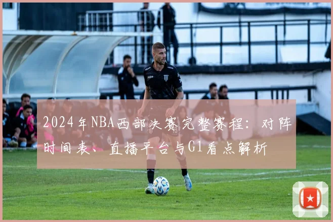 2024年NBA西部决赛完整赛程：对阵时间表、直播平台与G1看点解析