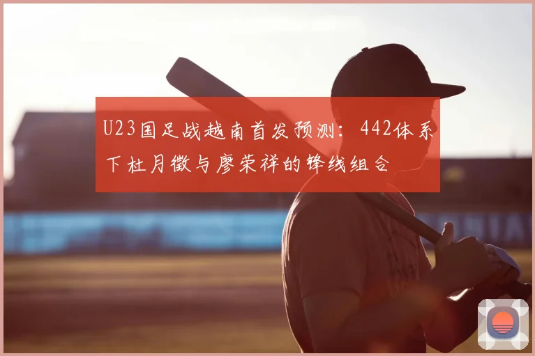 U23国足战越南首发预测：442体系下杜月徵与廖荣祥的锋线组合