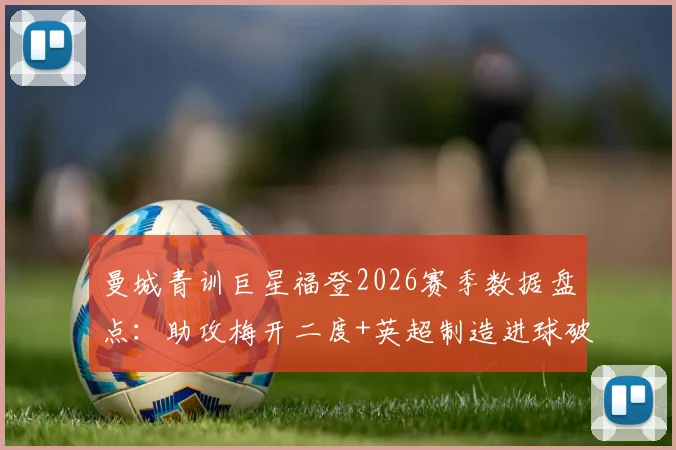 曼城青训巨星福登2026赛季数据盘点：助攻梅开二度+英超制造进球破百，技术特点分析与未来展望