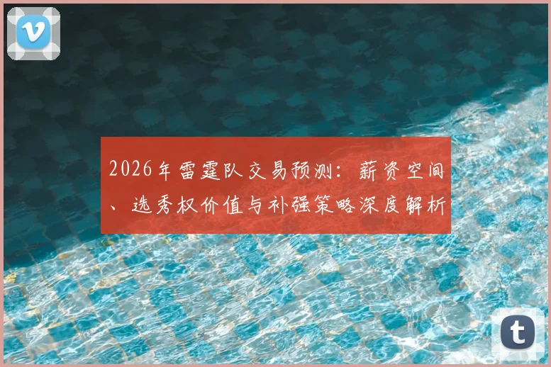2026年雷霆队交易预测：薪资空间、选秀权价值与补强策略深度解析