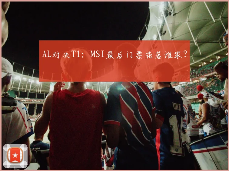 AL对决T1：MSI最后门票花落谁家？
