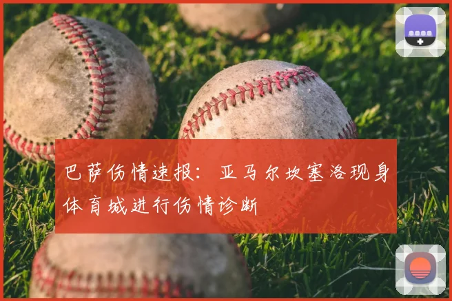 巴萨伤情速报：亚马尔坎塞洛现身体育城进行伤情诊断