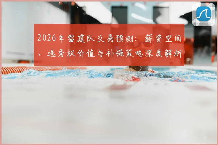 2026年雷霆队交易预测：薪资空间、选秀权价值与补强策略深度解析
