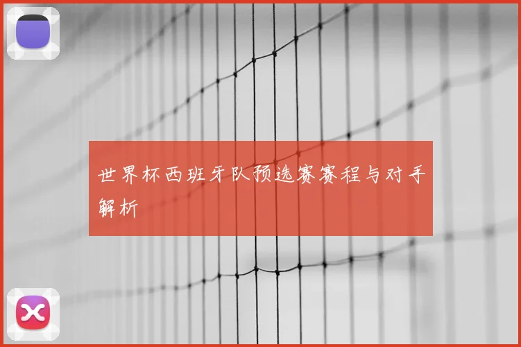 世界杯西班牙队预选赛赛程与对手解析