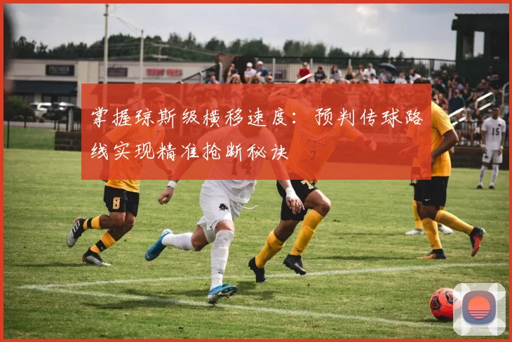掌握琼斯级横移速度:预判传球路线实现精准抢断秘诀