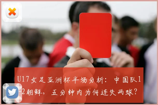 U17女足亚洲杯半场分析：中国队1-2朝鲜，五分钟内为何连失两球？