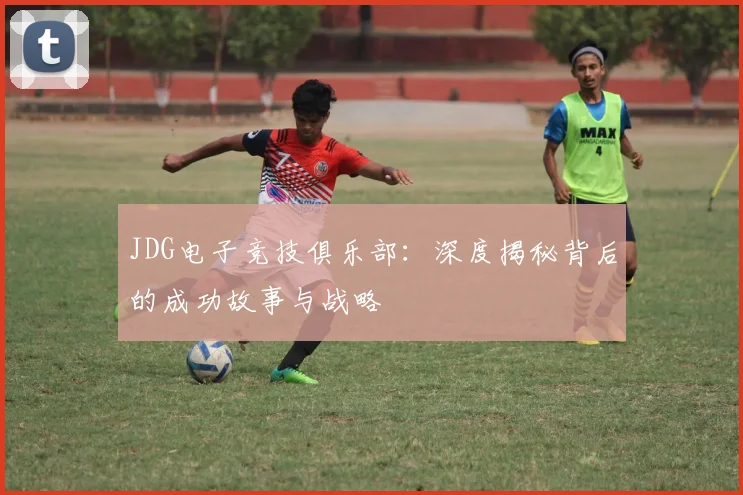 JDG电子竞技俱乐部：深度揭秘背后的成功故事与战略