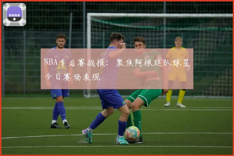 NBA季后赛战报：聚焦阿根廷队球星今日赛场表现