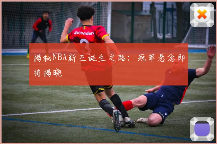 揭秘NBA新王诞生之路：冠军悬念即将揭晓